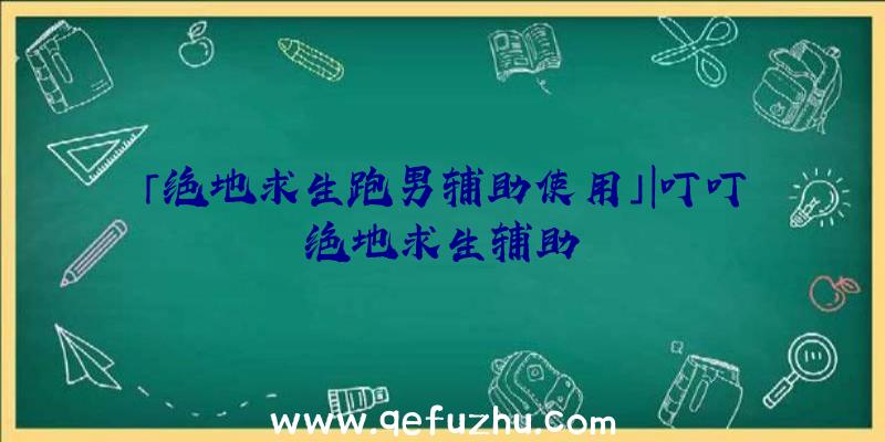 「绝地求生跑男辅助使用」|叮叮绝地求生辅助